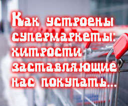 Как устроены супермаркеты: хитрости, заставляющие вас покупать...